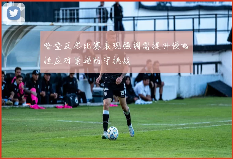 哈登反思比赛表现强调需提升侵略性应对紧逼防守挑战