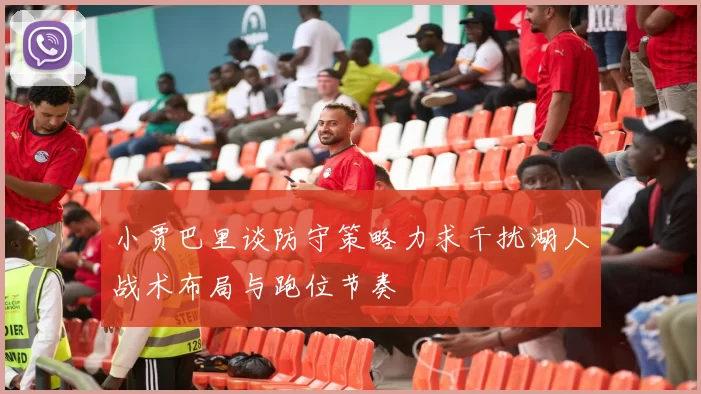 小贾巴里谈防守策略力求干扰湖人战术布局与跑位节奏