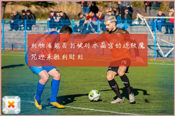 利物浦能否打破对水晶宫的连败魔咒迎来胜利时刻
