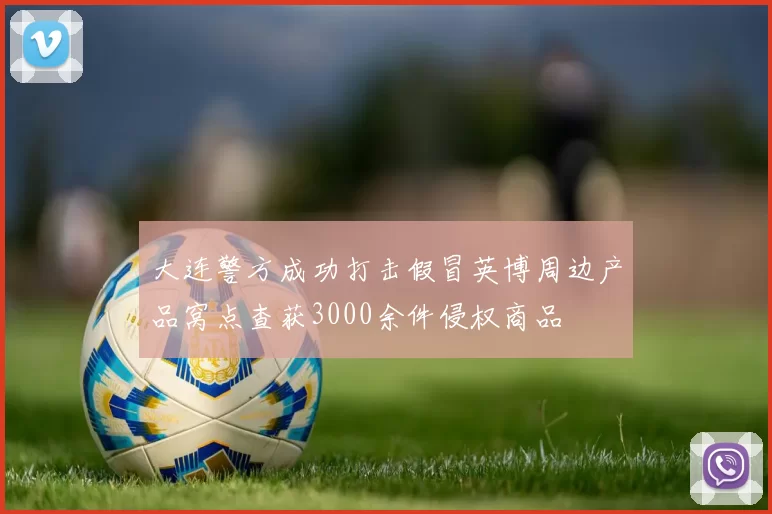大连警方成功打击假冒英博周边产品窝点查获3000余件侵权商品