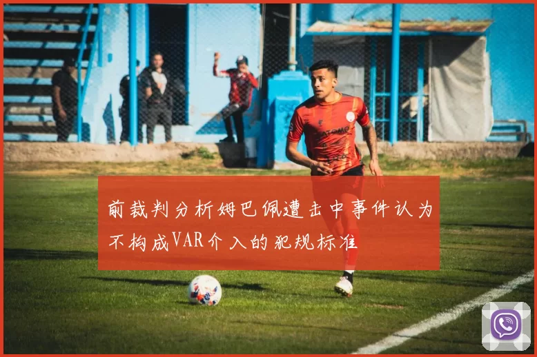 前裁判分析姆巴佩遭击中事件认为不构成VAR介入的犯规标准