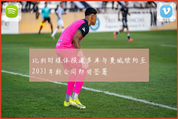 比利时媒体报道多库与曼城续约至2031年新合同即将签署