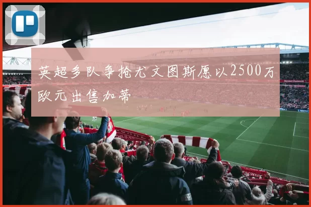 英超多队争抢尤文图斯愿以2500万欧元出售加蒂