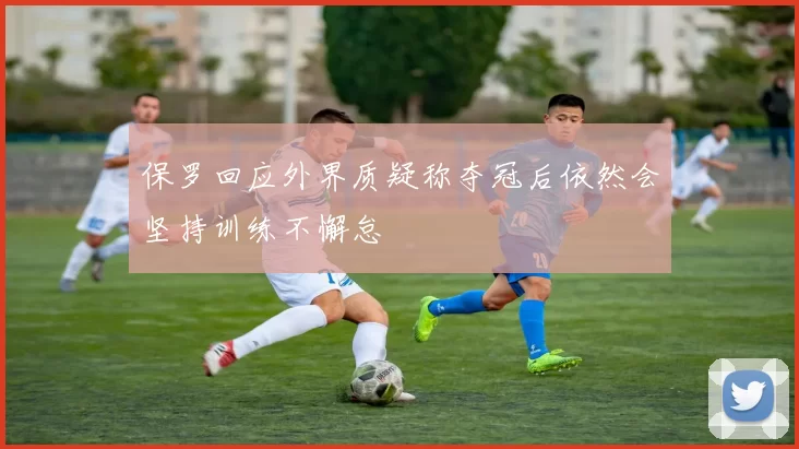 保罗回应外界质疑称夺冠后依然会坚持训练不懈怠