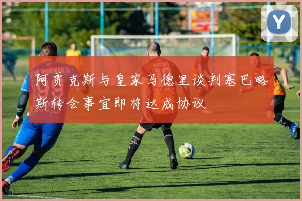 阿贾克斯与皇家马德里谈判塞巴略斯转会事宜即将达成协议