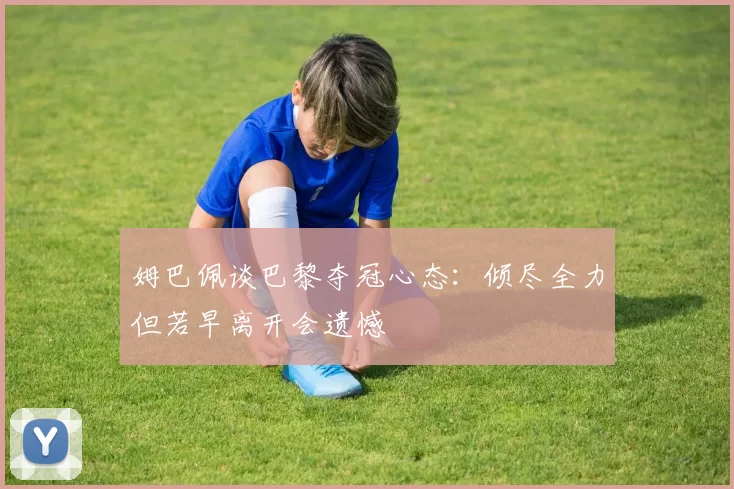 姆巴佩谈巴黎夺冠心态：倾尽全力但若早离开会遗憾