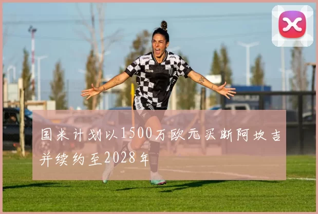 国米计划以1500万欧元买断阿坎吉并续约至2028年