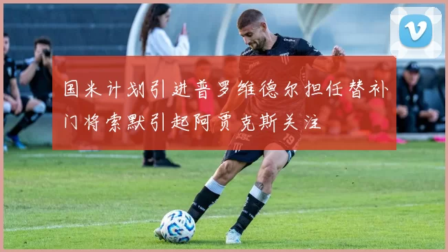 国米计划引进普罗维德尔担任替补门将索默引起阿贾克斯关注