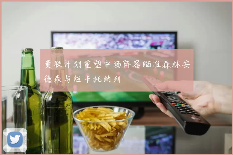 曼联计划重塑中场阵容瞄准森林安德森与纽卡托纳利
