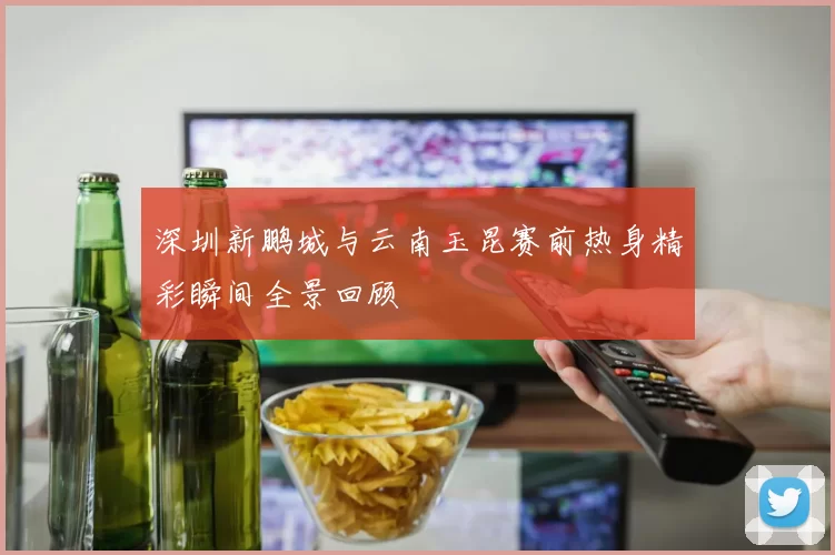 深圳新鹏城与云南玉昆赛前热身精彩瞬间全景回顾
