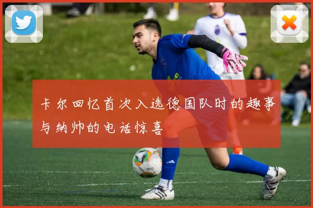 卡尔回忆首次入选德国队时的趣事与纳帅的电话惊喜