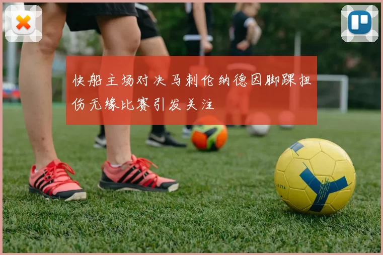 快船主场对决马刺伦纳德因脚踝扭伤无缘比赛引发关注