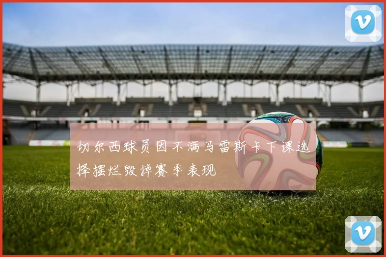 切尔西球员因不满马雷斯卡下课选择摆烂毁掉赛季表现