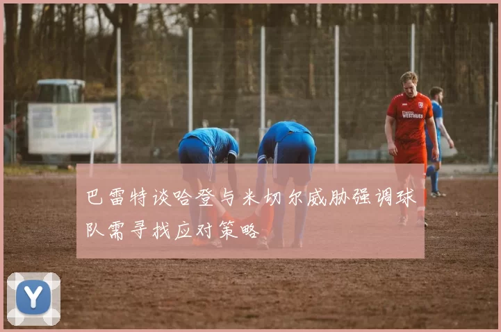 巴雷特谈哈登与米切尔威胁强调球队需寻找应对策略