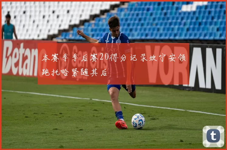 本赛季季后赛20得分记录坎宁安领跑托哈紧随其后