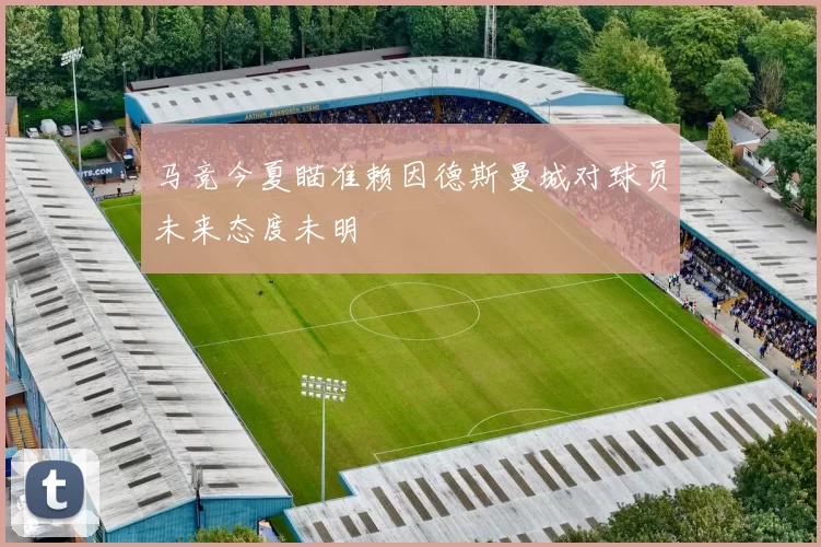 马竞今夏瞄准赖因德斯曼城对球员未来态度未明