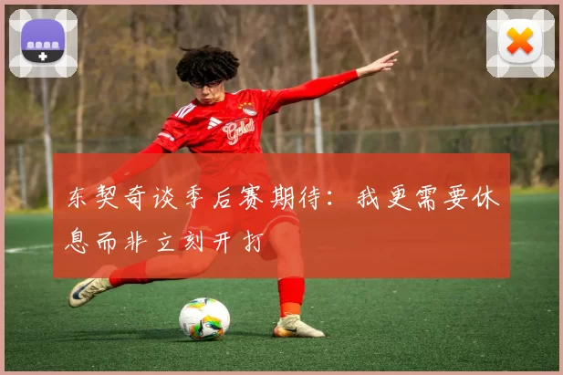 东契奇谈季后赛期待：我更需要休息而非立刻开打
