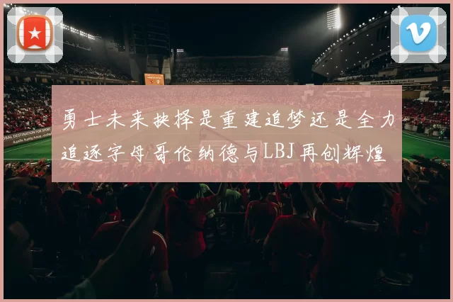 勇士未来抉择是重建追梦还是全力追逐字母哥伦纳德与LBJ再创辉煌