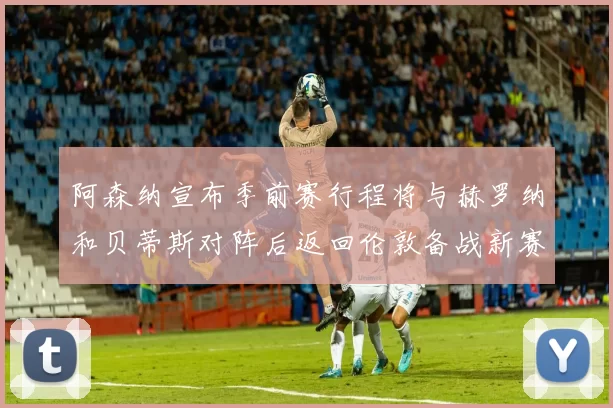 阿森纳宣布季前赛行程将与赫罗纳和贝蒂斯对阵后返回伦敦备战新赛季