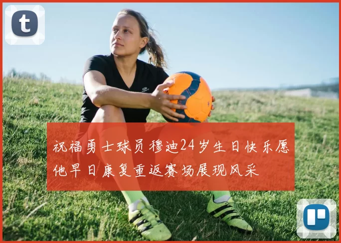 祝福勇士球员穆迪24岁生日快乐愿他早日康复重返赛场展现风采