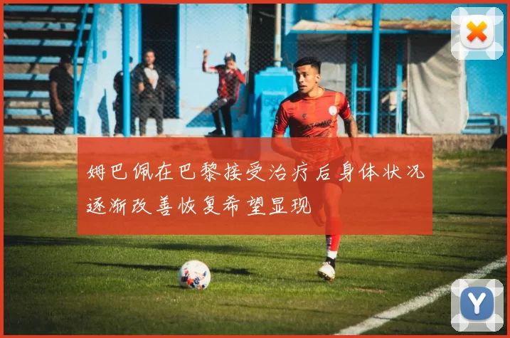 姆巴佩在巴黎接受治疗后身体状况逐渐改善恢复希望显现
