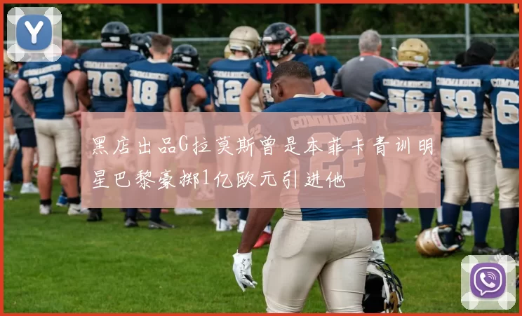 黑店出品G拉莫斯曾是本菲卡青训明星巴黎豪掷1亿欧元引进他