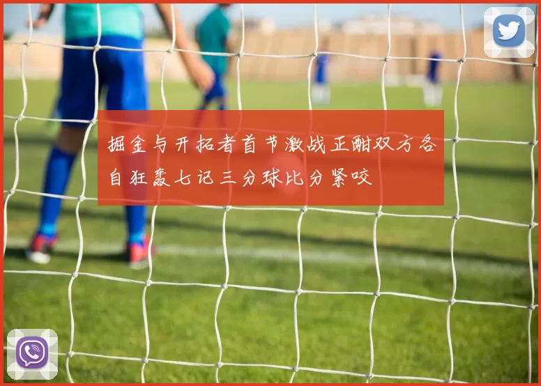 掘金与开拓者首节激战正酣双方各自狂轰七记三分球比分紧咬
