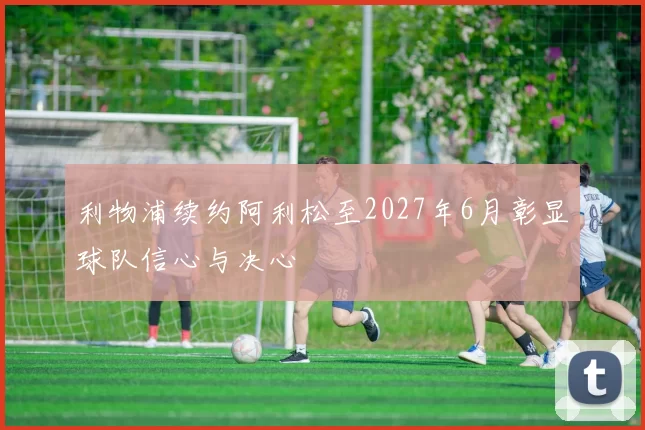 利物浦续约阿利松至2027年6月彰显球队信心与决心