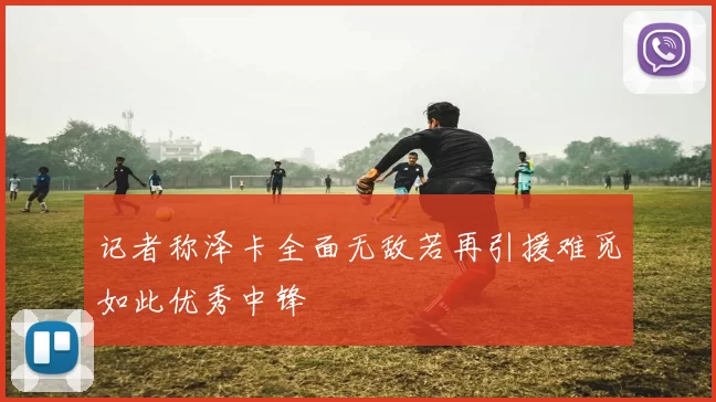 记者称泽卡全面无敌若再引援难觅如此优秀中锋