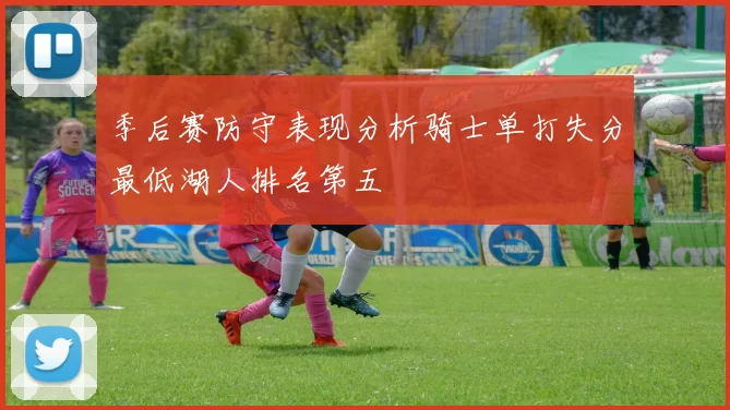 季后赛防守表现分析骑士单打失分最低湖人排名第五