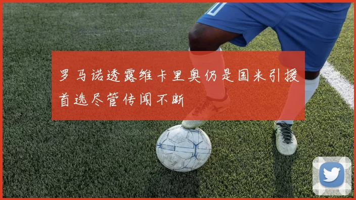 罗马诺透露维卡里奥仍是国米引援首选尽管传闻不断