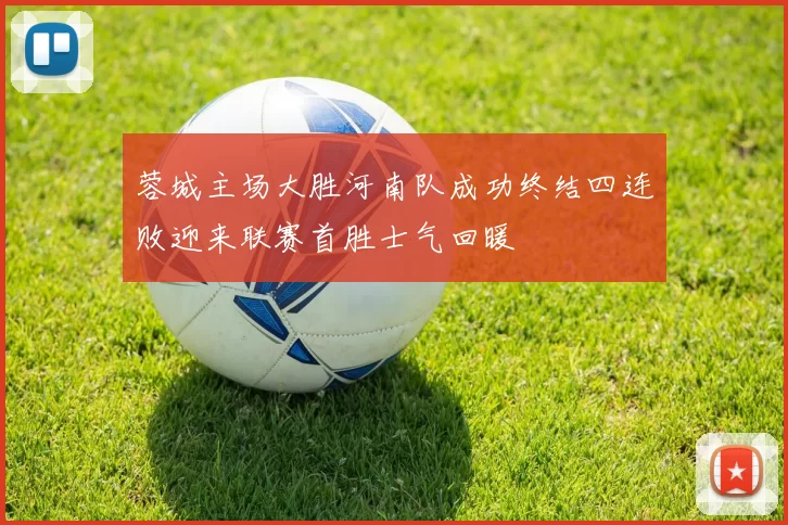 蓉城主场大胜河南队成功终结四连败迎来联赛首胜士气回暖